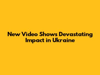 New Video Shows Devastating Impact in Ukraine