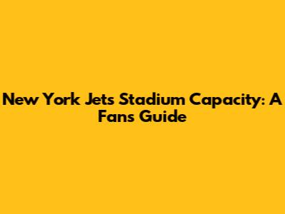 New York Jets Stadium Capacity: A Fan's Guide