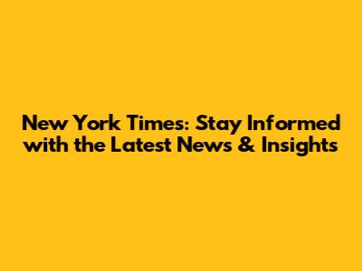 New York Times: Stay Informed with the Latest News & Insights
