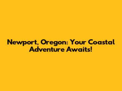 Newport, Oregon: Your Coastal Adventure Awaits!