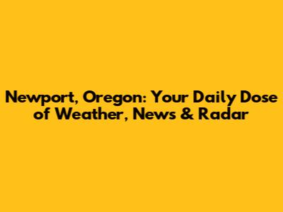 Newport, Oregon: Your Daily Dose of Weather, News & Radar