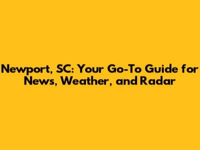 Newport, SC: Your Go-To Guide for News, Weather, and Radar