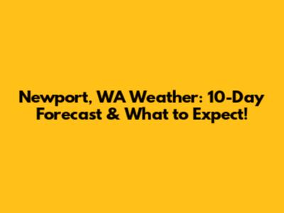 Newport, WA Weather: 10-Day Forecast & What to Expect!