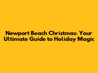 Newport Beach Christmas: Your Ultimate Guide to Holiday Magic