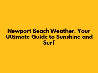 Newport Beach Weather: Your Ultimate Guide to Sunshine and Surf