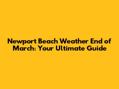 Newport Beach Weather End of March: Your Ultimate Guide