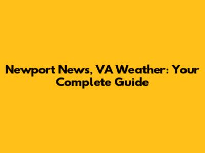 Newport News, VA Weather: Your Complete Guide