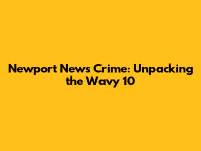 Newport News Crime: Unpacking the Wavy 10