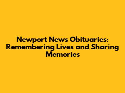 Newport News Obituaries: Remembering Lives and Sharing Memories