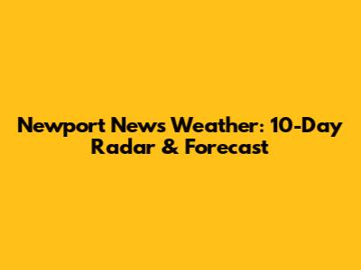 Newport News Weather: 10-Day Radar & Forecast