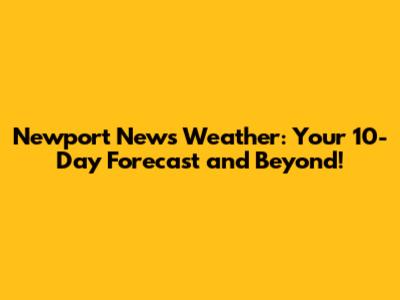 Newport News Weather: Your 10-Day Forecast and Beyond!