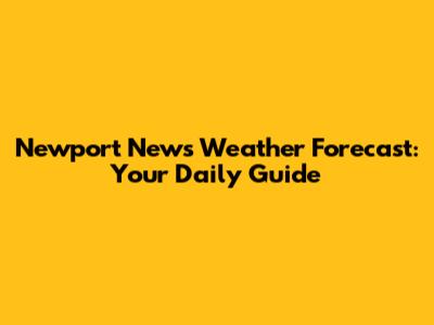 Newport News Weather Forecast: Your Daily Guide