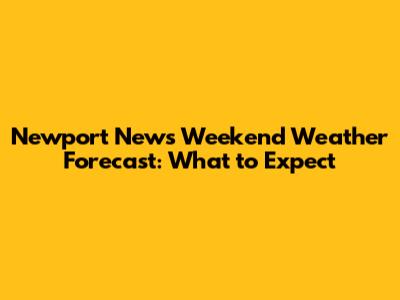 Newport News Weekend Weather Forecast: What to Expect