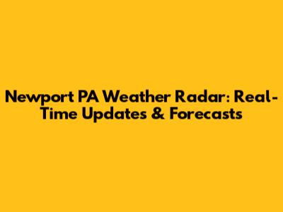 Newport PA Weather Radar: Real-Time Updates & Forecasts
