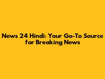 News 24 Hindi: Your Go-To Source for Breaking News