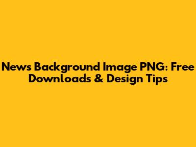 News Background Image PNG: Free Downloads & Design Tips