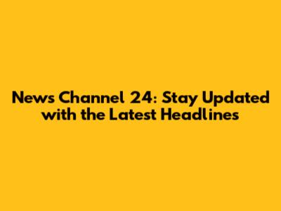 News Channel 24: Stay Updated with the Latest Headlines