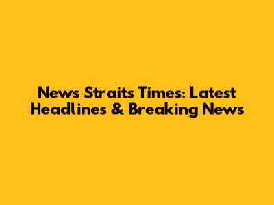 News Straits Times: Latest Headlines & Breaking News