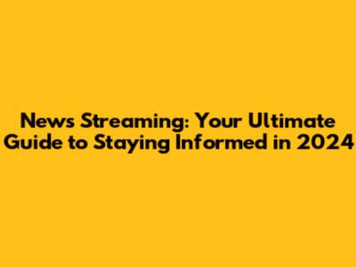 News Streaming: Your Ultimate Guide to Staying Informed in 2024