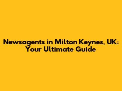 Newsagents in Milton Keynes, UK: Your Ultimate Guide