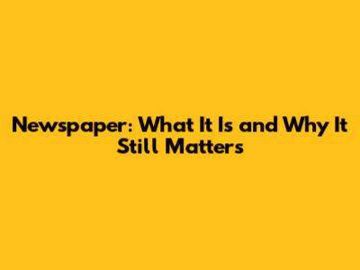 Newspaper: What It Is and Why It Still Matters