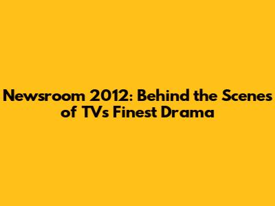 Newsroom 2012: Behind the Scenes of TV's Finest Drama