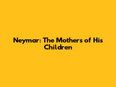 Neymar: The Mothers of His Children