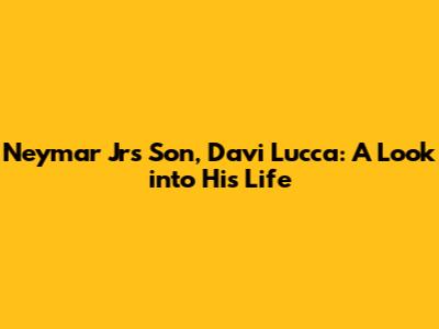 Neymar Jr's Son, Davi Lucca: A Look into His Life