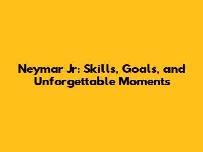 Neymar Jr: Skills, Goals, and Unforgettable Moments