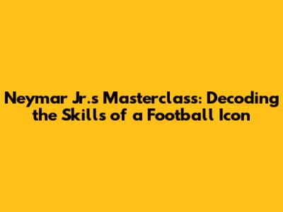 Neymar Jr.'s Masterclass: Decoding the Skills of a Football Icon