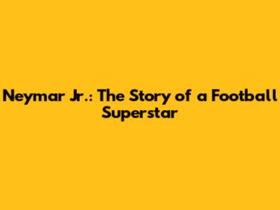 Neymar Jr.: The Story of a Football Superstar