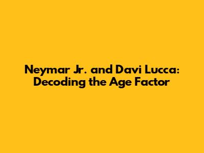 Neymar Jr. and Davi Lucca: Decoding the Age Factor