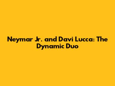 Neymar Jr. and Davi Lucca: The Dynamic Duo