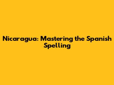 Nicaragua: Mastering the Spanish Spelling