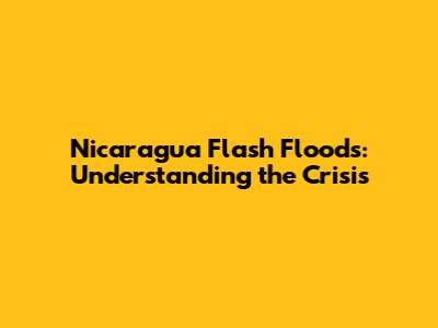 Nicaragua Flash Floods: Understanding the Crisis