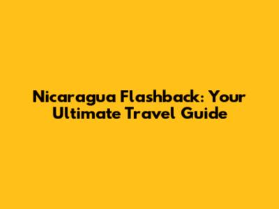 Nicaragua Flashback: Your Ultimate Travel Guide