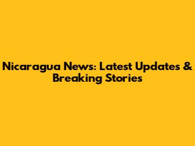 Nicaragua News: Latest Updates & Breaking Stories