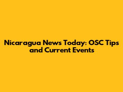 Nicaragua News Today: OSC Tips and Current Events