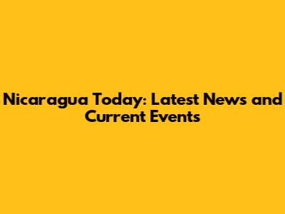 Nicaragua Today: Latest News and Current Events