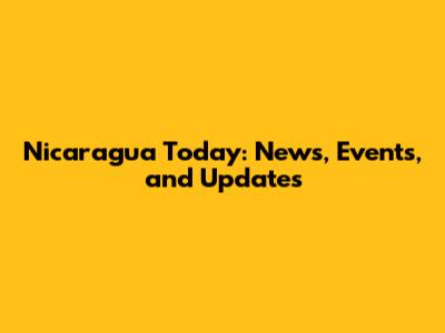 Nicaragua Today: News, Events, and Updates