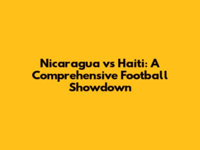 Nicaragua vs Haiti: A Comprehensive Football Showdown