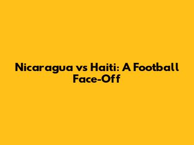 Nicaragua vs Haiti: A Football Face-Off