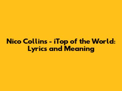 Nico Collins - iTop of the World: Lyrics and Meaning