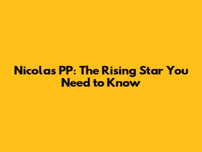 Nicolas PP: The Rising Star You Need to Know