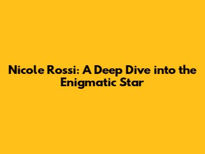 Nicole Rossi: A Deep Dive into the Enigmatic Star