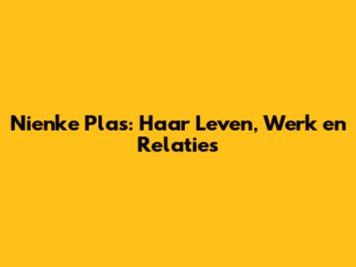 Nienke Plas: Haar Leven, Werk en Relaties