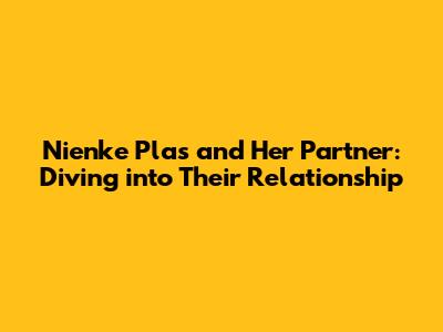Nienke Plas and Her Partner: Diving into Their Relationship