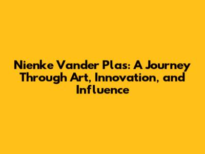 Nienke Vander Plas: A Journey Through Art, Innovation, and Influence