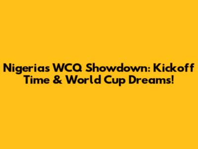 Nigeria's WCQ Showdown: Kickoff Time & World Cup Dreams!