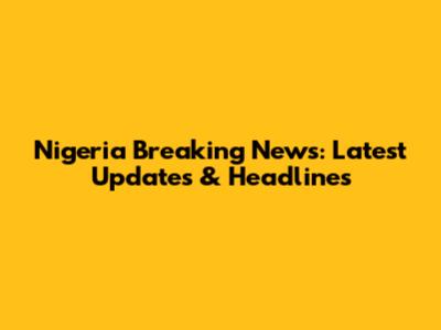 Nigeria Breaking News: Latest Updates & Headlines